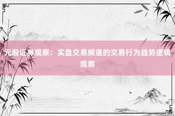 元股证券观察：实盘交易频道的交易行为趋势逻辑观察