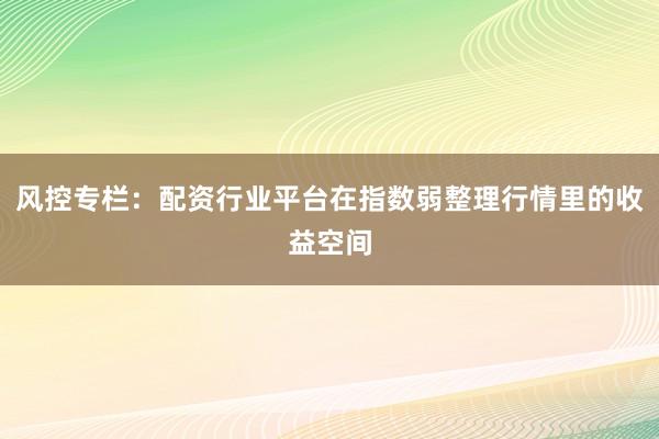 风控专栏：配资行业平台在指数弱整理行情里的收益空间