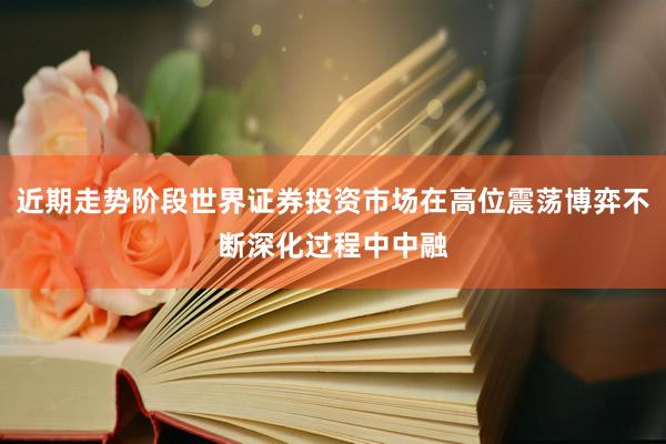 近期走势阶段世界证券投资市场在高位震荡博弈不断深化过程中中融