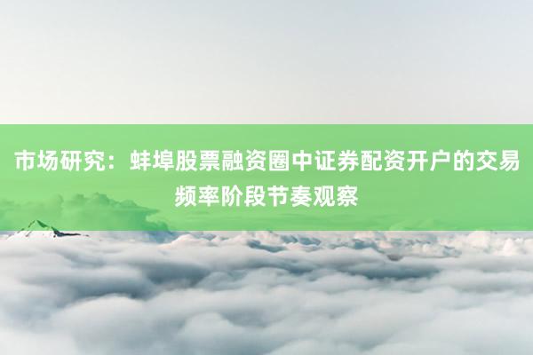 市场研究：蚌埠股票融资圈中证券配资开户的交易频率阶段节奏观察