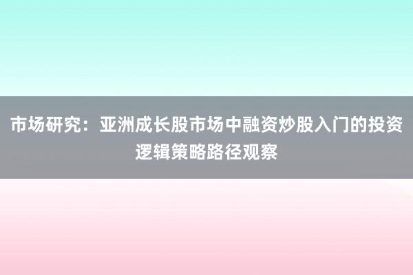 市场研究：亚洲成长股市场中融资炒股入门的投资逻辑策略路径观察