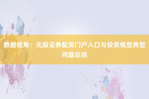 数据视角：元股证券配资门户入口与投资模型典型问题总结