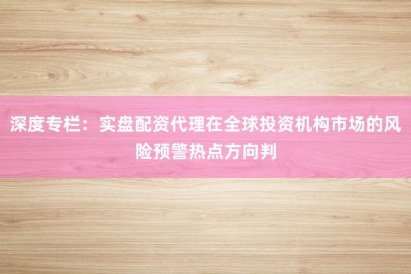 深度专栏：实盘配资代理在全球投资机构市场的风险预警热点方向判