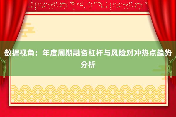 数据视角：年度周期融资杠杆与风险对冲热点趋势分析