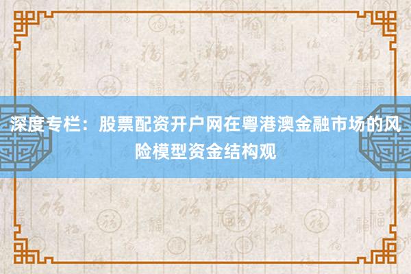 深度专栏：股票配资开户网在粤港澳金融市场的风险模型资金结构观
