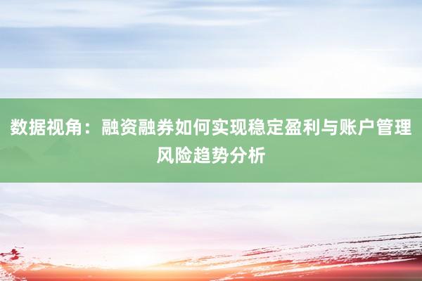 数据视角:融资融券如何实现稳定盈利与账户管理风险趋势分析