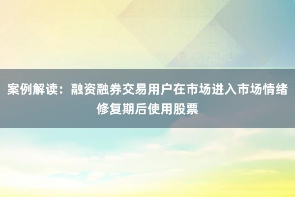 案例解读：融资融券交易用户在市场进入市场情绪修复期后使用股票