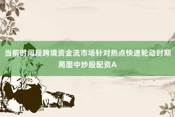 当前时间段跨境资金流市场针对热点快速轮动时期局面中炒股配资A