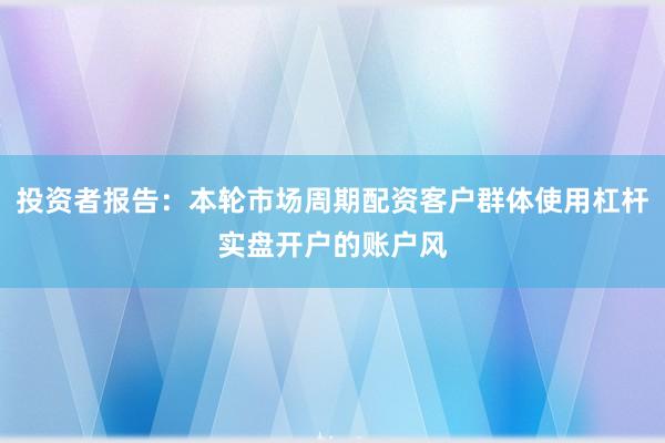 投资者报告：本轮市场周期配资客户群体使用杠杆实盘开户的账户风