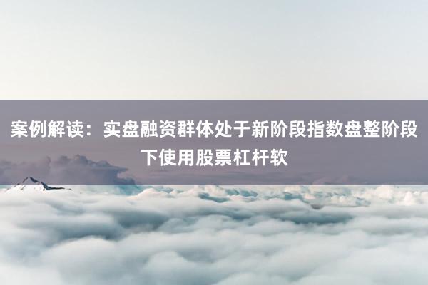 案例解读：实盘融资群体处于新阶段指数盘整阶段下使用股票杠杆软