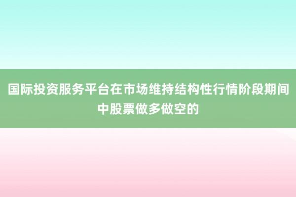 国际投资服务平台在市场维持结构性行情阶段期间中股票做多做空的