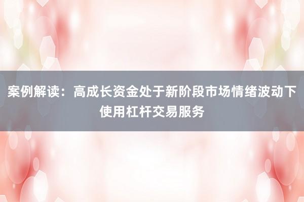 案例解读：高成长资金处于新阶段市场情绪波动下使用杠杆交易服务