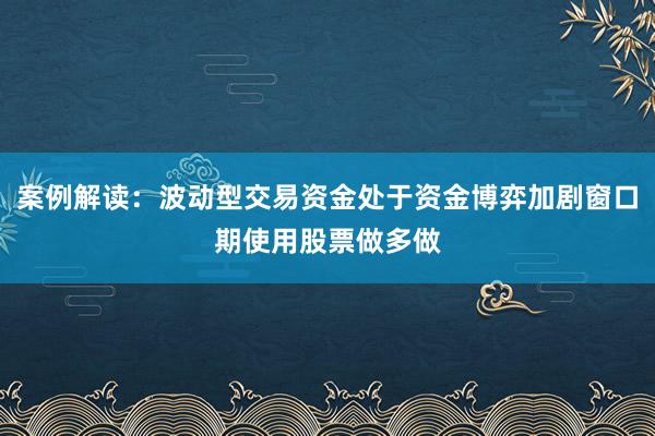 案例解读：波动型交易资金处于资金博弈加剧窗口期使用股票做多做