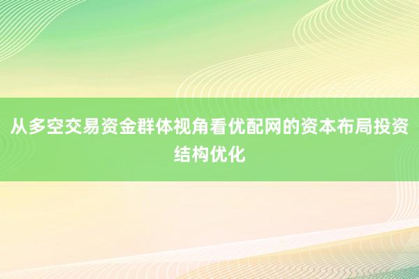 从多空交易资金群体视角看优配网的资本布局投资结构优化