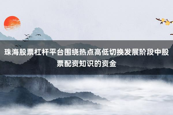 珠海股票杠杆平台围绕热点高低切换发展阶段中股票配资知识的资金