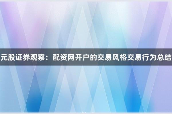 元股证券观察:配资网开户的交易风格交易行为总结