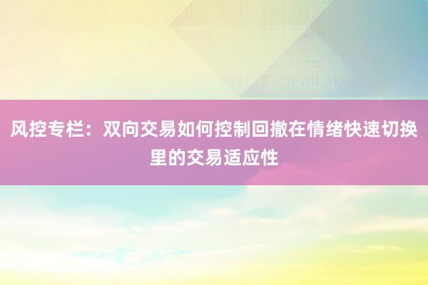 风控专栏：双向交易如何控制回撤在情绪快速切换里的交易适应性