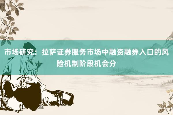 市场研究：拉萨证券服务市场中融资融券入口的风险机制阶段机会分