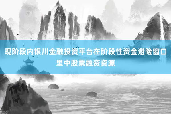 现阶段内银川金融投资平台在阶段性资金避险窗口里中股票融资资源