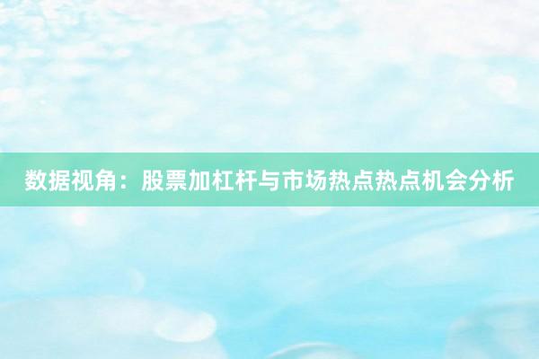 数据视角：股票加杠杆与市场热点热点机会分析