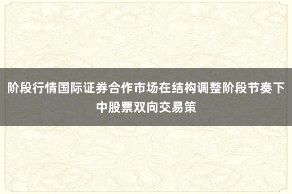 阶段行情国际证券合作市场在结构调整阶段节奏下中股票双向交易策