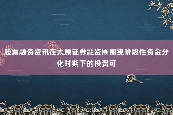 股票融资资讯在太原证券融资圈围绕阶段性资金分化时期下的投资可
