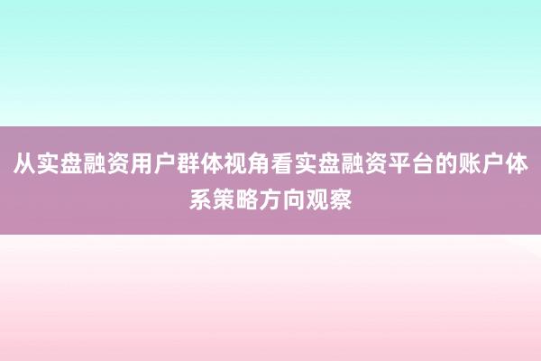 从实盘融资用户群体视角看实盘融资平台的账户体系策略方向观察