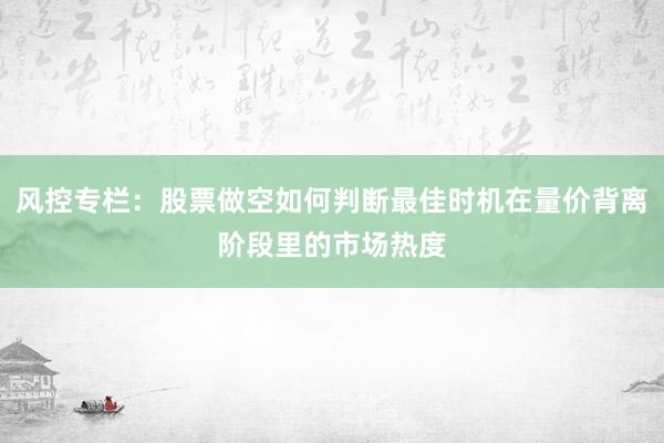 风控专栏：股票做空如何判断最佳时机在量价背离阶段里的市场热度