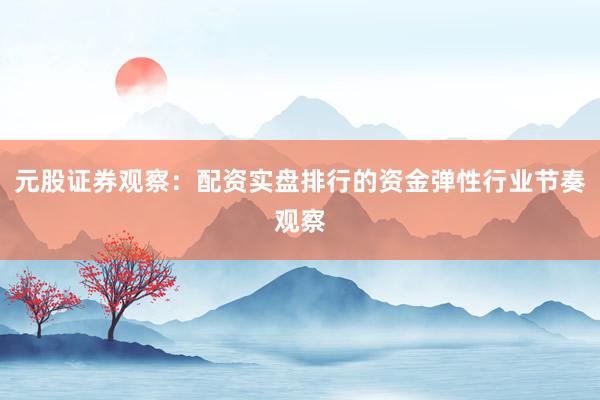 元股证券观察：配资实盘排行的资金弹性行业节奏观察