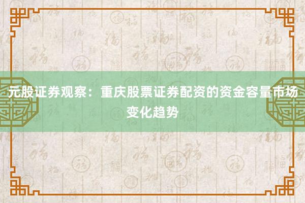元股证券观察：重庆股票证券配资的资金容量市场变化趋势
