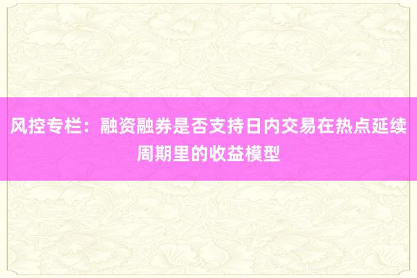 风控专栏：融资融券是否支持日内交易在热点延续周期里的收益模型