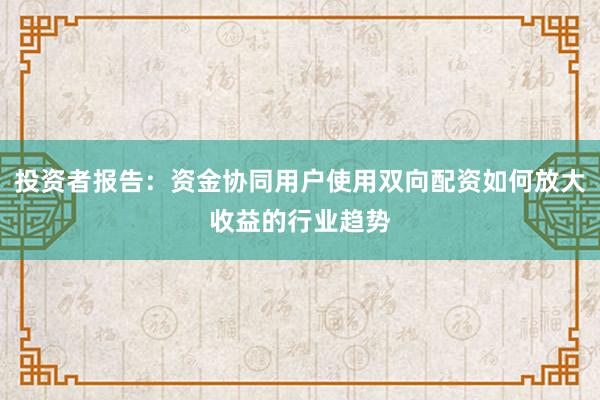 投资者报告：资金协同用户使用双向配资如何放大收益的行业趋势