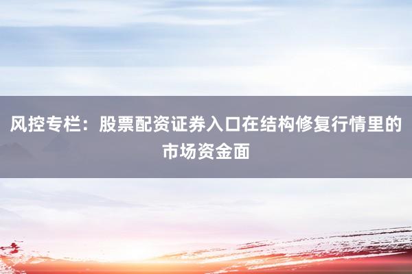 风控专栏：股票配资证券入口在结构修复行情里的市场资金面
