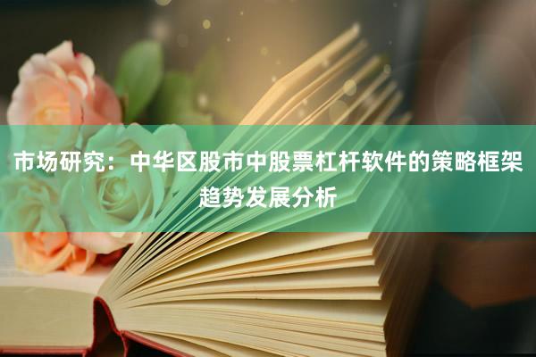 市场研究：中华区股市中股票杠杆软件的策略框架趋势发展分析