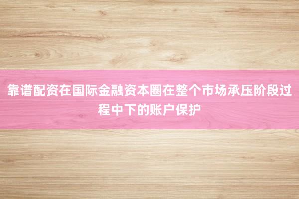 靠谱配资在国际金融资本圈在整个市场承压阶段过程中下的账户保护
