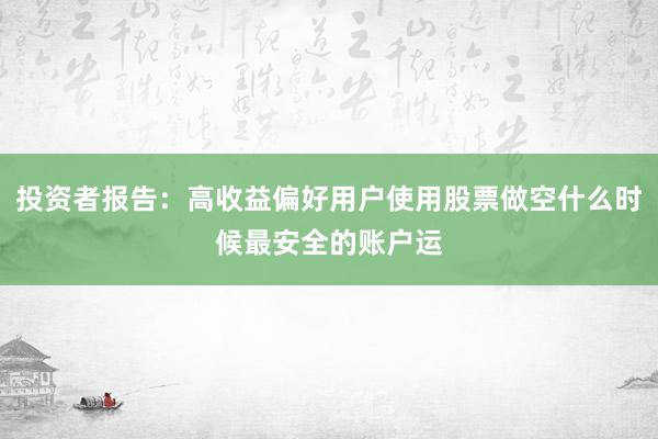 投资者报告：高收益偏好用户使用股票做空什么时候最安全的账户运