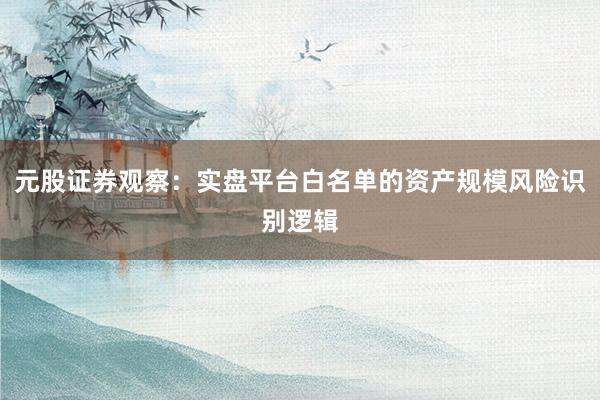 元股证券观察：实盘平台白名单的资产规模风险识别逻辑