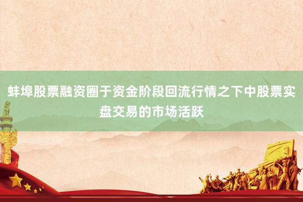 蚌埠股票融资圈于资金阶段回流行情之下中股票实盘交易的市场活跃