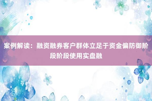 案例解读：融资融券客户群体立足于资金偏防御阶段阶段使用实盘融