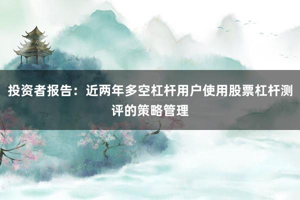 投资者报告：近两年多空杠杆用户使用股票杠杆测评的策略管理