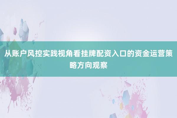 从账户风控实践视角看挂牌配资入口的资金运营策略方向观察