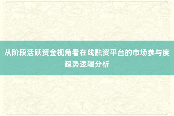 从阶段活跃资金视角看在线融资平台的市场参与度趋势逻辑分析