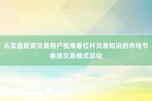 从实盘配资交易用户视角看杠杆交易知识的市场节奏感交易模式总结
