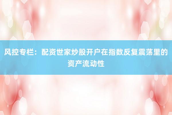 风控专栏：配资世家炒股开户在指数反复震荡里的资产流动性