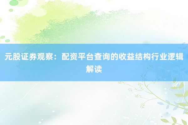 元股证券观察：配资平台查询的收益结构行业逻辑解读