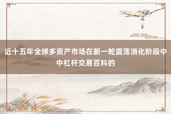 近十五年全球多资产市场在新一轮震荡消化阶段中中杠杆交易百科的