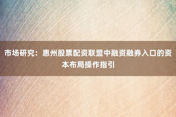 市场研究：惠州股票配资联盟中融资融券入口的资本布局操作指引