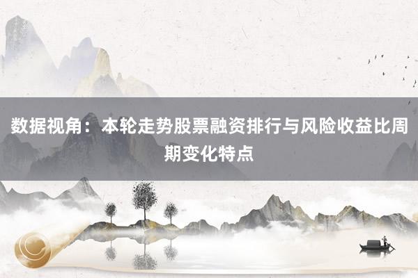 数据视角：本轮走势股票融资排行与风险收益比周期变化特点