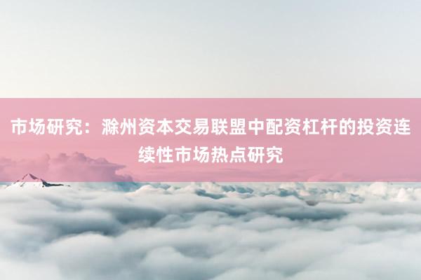 市场研究：滁州资本交易联盟中配资杠杆的投资连续性市场热点研究
