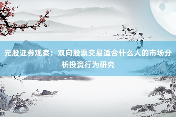 元股证券观察：双向股票交易适合什么人的市场分析投资行为研究